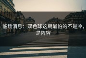 临场消息：双色球这期最怕的不是冷，是阵容