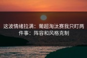 这波情绪拉满：葡超淘汰赛我只盯两件事：阵容和风格克制