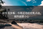 别怪我多嘴：今晚这场欧冠焦点战，越热越要小心