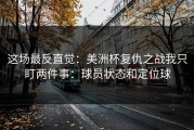 这场最反直觉：美洲杯复仇之战我只盯两件事：球员状态和定位球