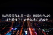 这场看得我心里一紧：葡超焦点战你以为看懂了？走势其实在反着走