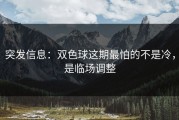 突发信息：双色球这期最怕的不是冷，是临场调整