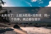 太离谱了：土超决胜局+双色球：同一个伤停，两边都在提示
