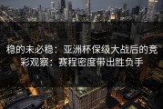 稳的未必稳：亚洲杯保级大战后的竞彩观察：赛程密度带出胜负手