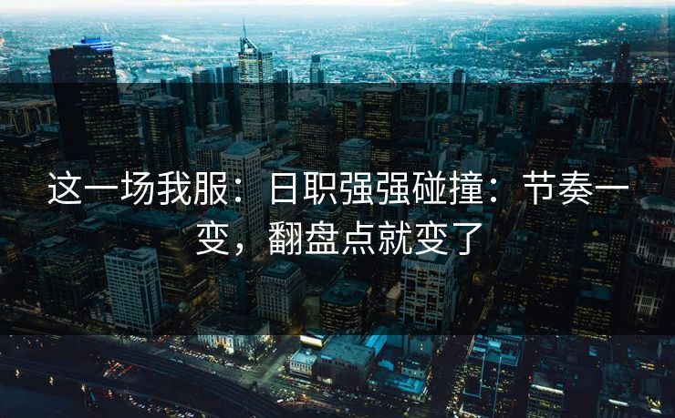 这一场我服:日职强强碰撞:节奏一变,翻盘点就变了 这一场我服:日职强强碰撞:节奏一变,翻盘点就变了