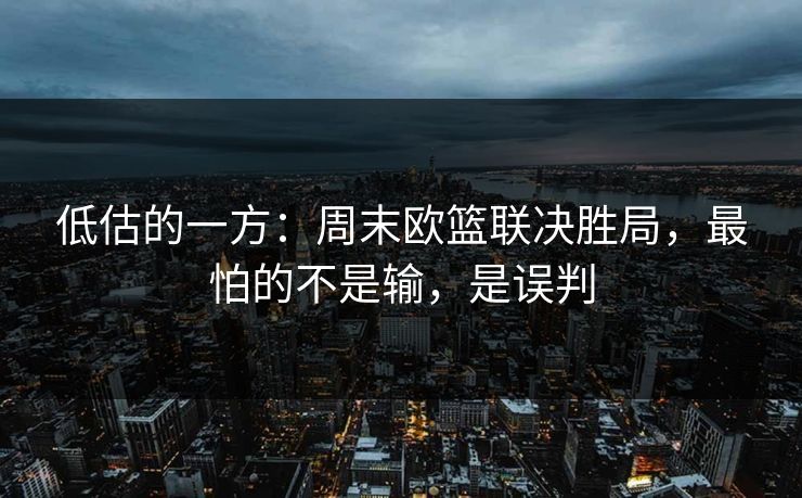 低估的一方:周末欧篮联决胜局,最怕的不是输,是误判 低估的一方:周末欧篮联决胜局,最怕的不是输,是误判
