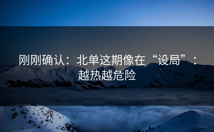 刚刚确认:北单这期像在“设局”:越热越危险 刚刚确认:北单这期像在“设局”:越热越危险