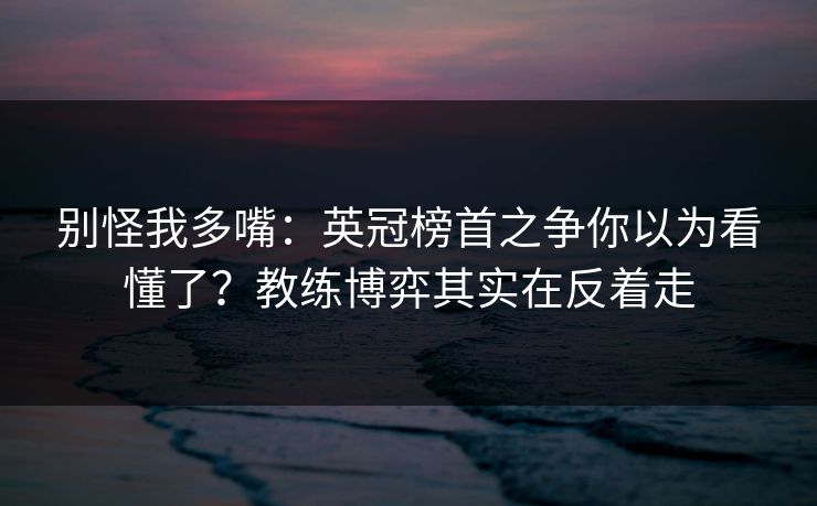 别怪我多嘴:英冠榜首之争你以为看懂了?教练博弈其实在反着走 别怪我多嘴:英冠榜首之争你以为看懂了?教练博弈其实在反着走