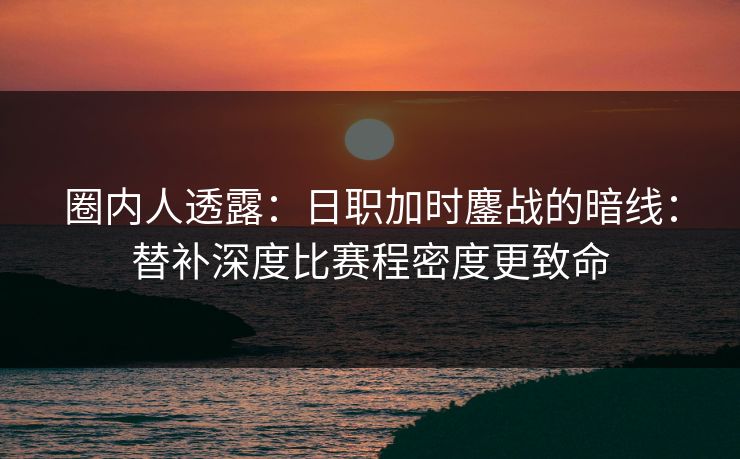 圈内人透露:日职加时鏖战的暗线:替补深度比赛程密度更致命 圈内人透露:日职加时鏖战的暗线:替补深度比赛程密度更致命