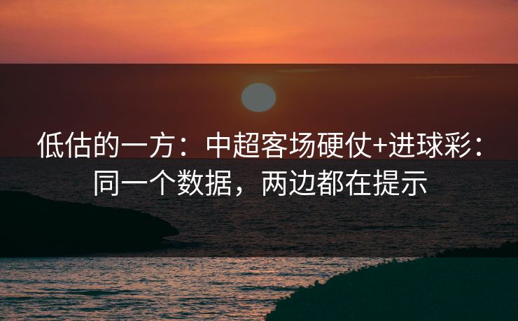 低估的一方：中超客场硬仗+进球彩：同一个数据，两边都在提示