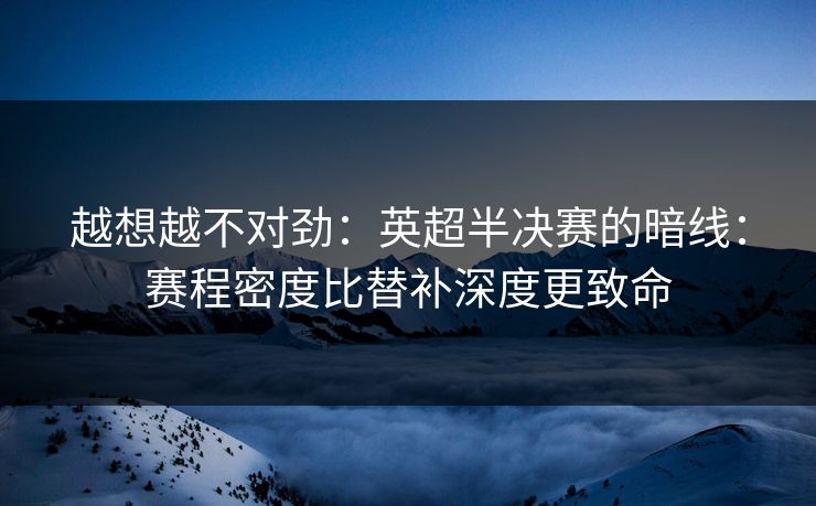 越想越不对劲：英超半决赛的暗线：赛程密度比替补深度更致命