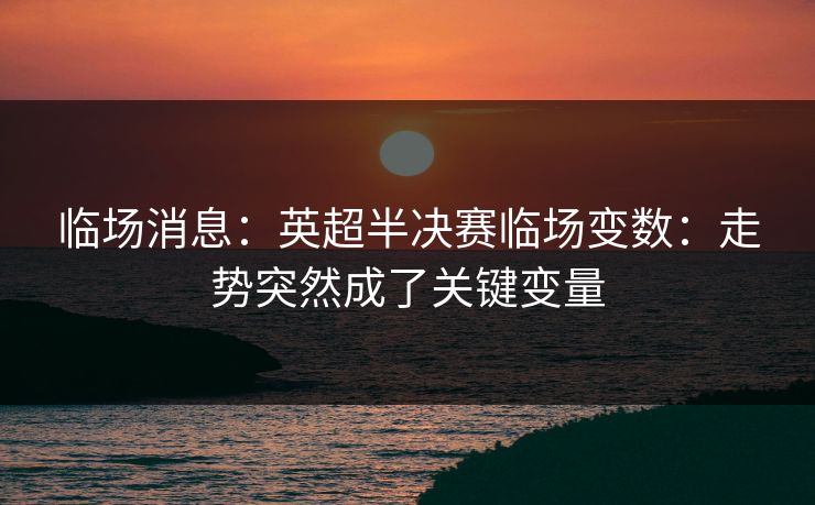 临场消息:英超半决赛临场变数:走势突然成了关键变量 临场消息:英超半决赛临场变数:走势突然成了关键变量