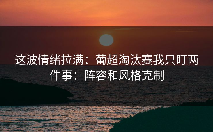 这波情绪拉满:葡超淘汰赛我只盯两件事:阵容和风格克制 这波情绪拉满:葡超淘汰赛我只盯两件事:阵容和风格克制