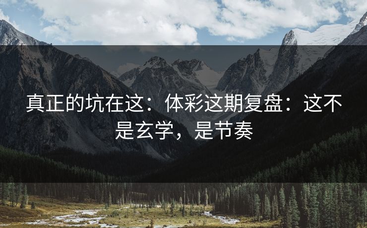 真正的坑在这:体彩这期复盘:这不是玄学,是节奏 真正的坑在这:体彩这期复盘:这不是玄学,是节奏