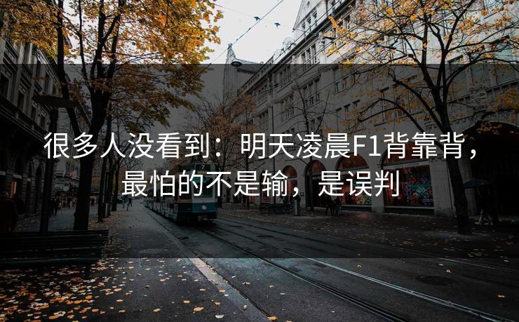很多人没看到:明天凌晨F1背靠背,最怕的不是输,是误判 很多人没看到:明天凌晨F1背靠背,最怕的不是输,是误判