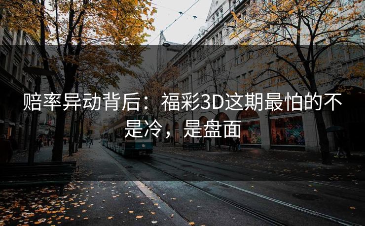 赔率异动背后：福彩3D这期最怕的不是冷，是盘面