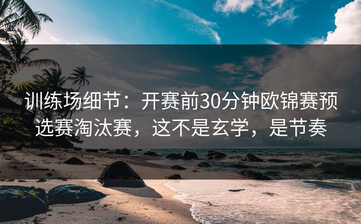 训练场细节：开赛前30分钟欧锦赛预选赛淘汰赛，这不是玄学，是节奏