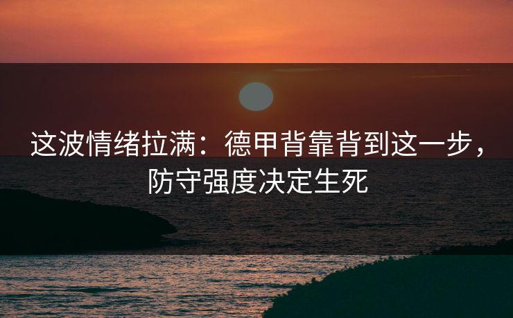 这波情绪拉满：德甲背靠背到这一步，防守强度决定生死