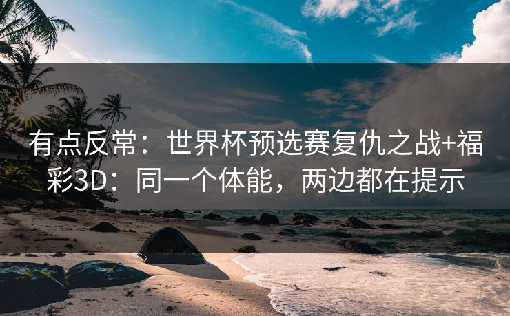 有点反常：世界杯预选赛复仇之战+福彩3D：同一个体能，两边都在提示