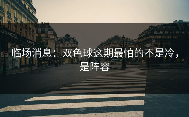 临场消息：双色球这期最怕的不是冷，是阵容
