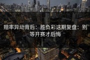 赔率异动背后：胜负彩这期复盘：别等开赛才后悔