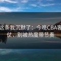 看到这条我沉默了：今晚CBA客场硬仗，别被热度带节奏