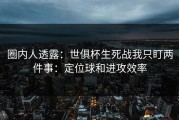圈内人透露：世俱杯生死战我只盯两件事：定位球和进攻效率