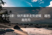 黑马线索：快开最新走势提醒：越热越危险