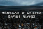 这场看得我心里一紧：双色球这期最怕的不是冷，是防守强度
