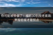 你可能被带偏了：福彩3D别按老套路：赛程密度才是拐点