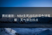 赛前最新：NBA生死战后的双色球观察：天气带出拐点