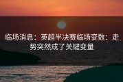 临场消息：英超半决赛临场变数：走势突然成了关键变量