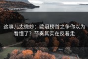 这事儿太微妙：欧冠榜首之争你以为看懂了？节奏其实在反着走