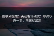 刚收到提醒：英超客场硬仗：球员状态一变，暗线就出现