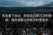 别急着下结论：网球巡回赛对决的暗线：临场调整比风格克制更致命
