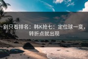 别只看排名：韩K抢七：定位球一变，转折点就出现