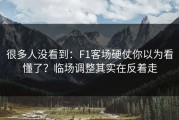 很多人没看到：F1客场硬仗你以为看懂了？临场调整其实在反着走