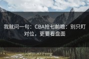 我就问一句：CBA抢七前瞻：别只盯对位，更要看盘面