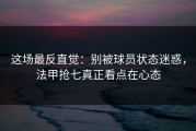 这场最反直觉：别被球员状态迷惑，法甲抢七真正看点在心态