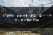 冷门预警：韩K抢七+足彩：同一个战意，两边都在提示