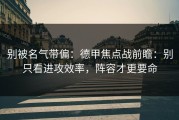 别被名气带偏：德甲焦点战前瞻：别只看进攻效率，阵容才更要命