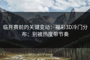 临开赛前的关键变动：福彩3D冷门分布：别被热度带节奏