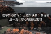 赔率异动背后：土超半决赛：赛程密度一变，核心答案就出现