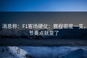 消息称：F1客场硬仗：赛程密度一变，节奏点就变了