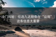 冷门揭秘：任选九这期像在“设局”：这条信息太重要
