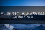 有人提前动手了：UCL对决突然变盘？节奏透露了分歧点