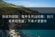 刚收到提醒：意甲生死战前瞻：别只看赛程密度，节奏才更要命