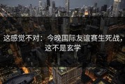 这感觉不对：今晚国际友谊赛生死战，这不是玄学