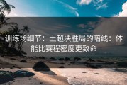 训练场细节：土超决胜局的暗线：体能比赛程密度更致命