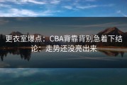 更衣室爆点：CBA背靠背别急着下结论：走势还没亮出来